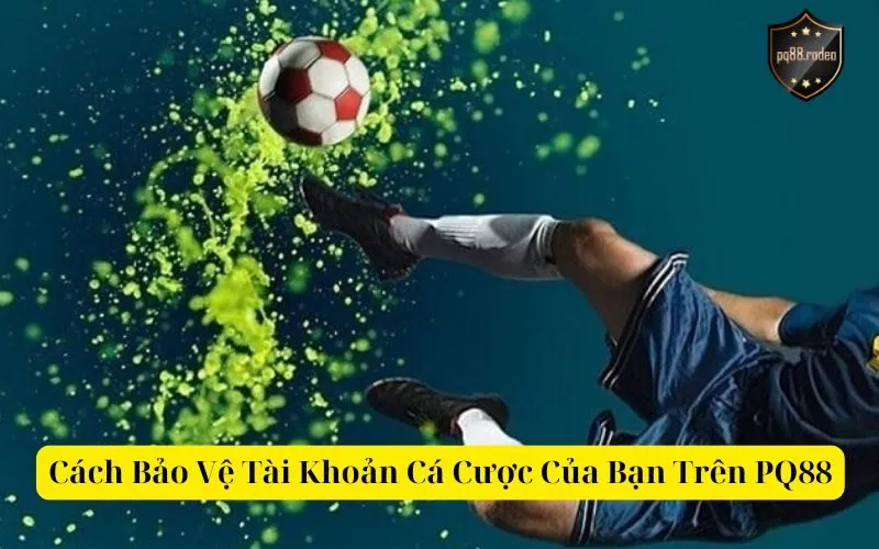 Cách Bảo Vệ Tài Khoản Cá Cược Của Bạn Trên PQ88